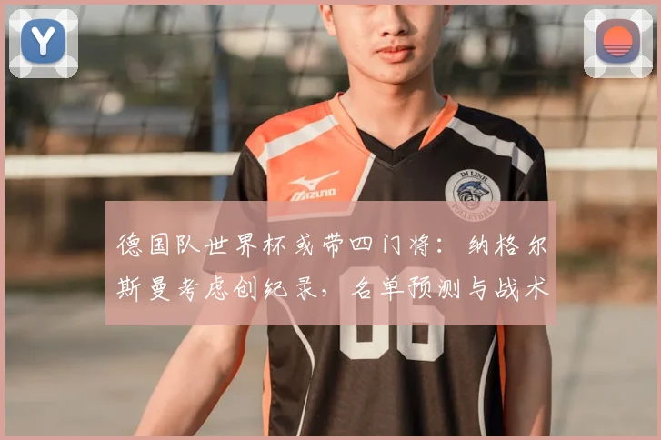 德国队世界杯或带四门将：纳格尔斯曼考虑创纪录，名单预测与战术分析