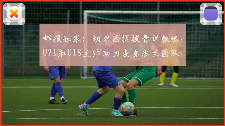 邮报独家：切尔西提拔青训教练，U21和U18主帅助力麦克法兰团队