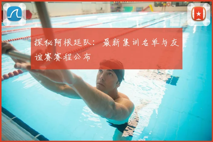 探秘阿根廷队:最新集训名单与友谊赛赛程公布
