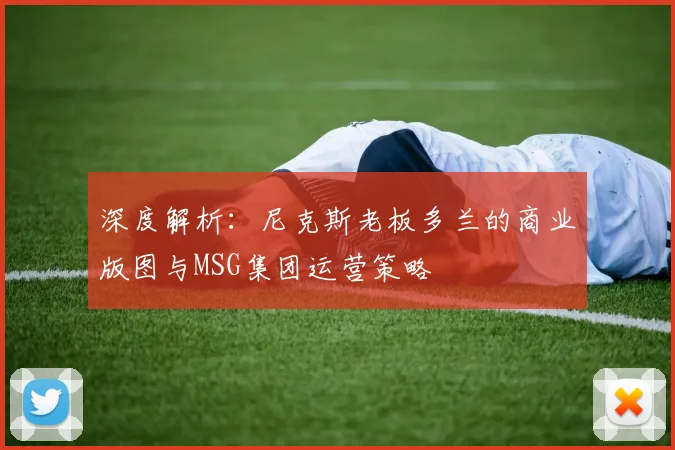 深度解析:尼克斯老板多兰的商业版图与MSG集团运营策略