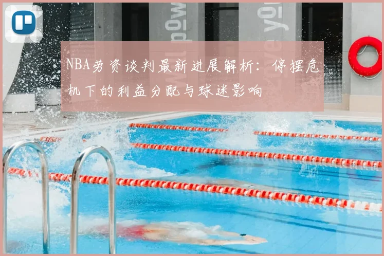 NBA劳资谈判最新进展解析:停摆危机下的利益分配与球迷影响