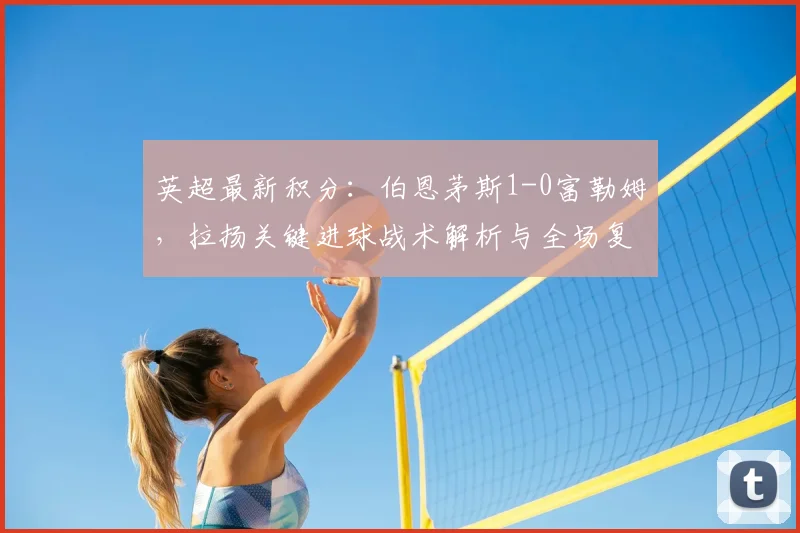 英超最新积分：伯恩茅斯1-0富勒姆，拉扬关键进球战术解析与全场复盘