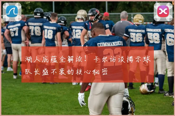 湖人底蕴全解读！卡尔访谈揭示球队长盛不衰的核心秘密