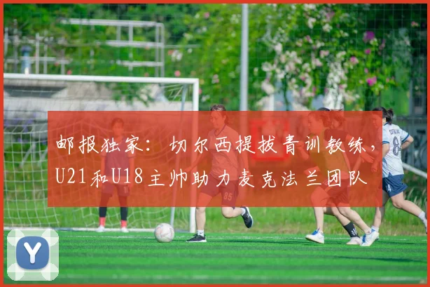邮报独家：切尔西提拔青训教练，U21和U18主帅助力麦克法兰团队