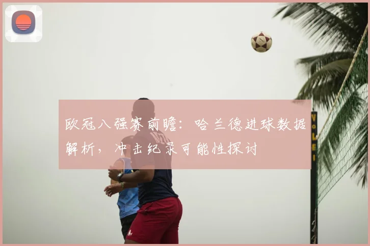 欧冠八强赛前瞻：哈兰德进球数据解析，冲击纪录可能性探讨