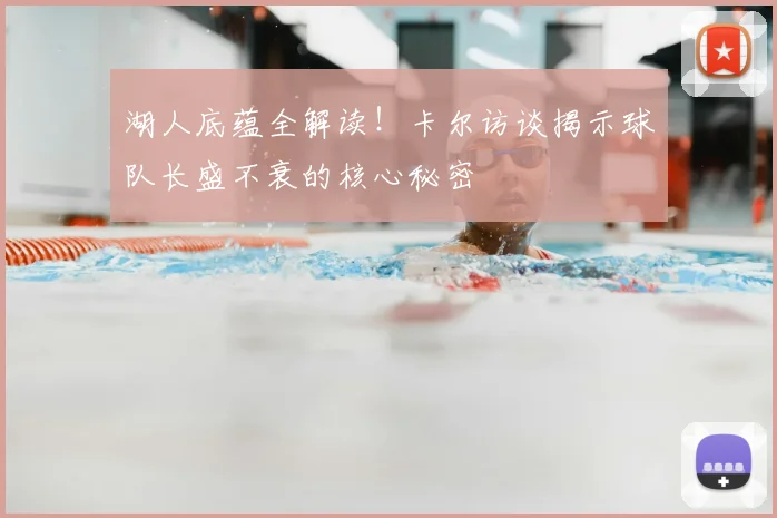 湖人底蕴全解读！卡尔访谈揭示球队长盛不衰的核心秘密