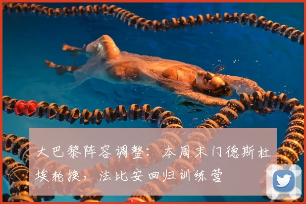 大巴黎阵容调整：本周末门德斯杜埃轮换，法比安回归训练营