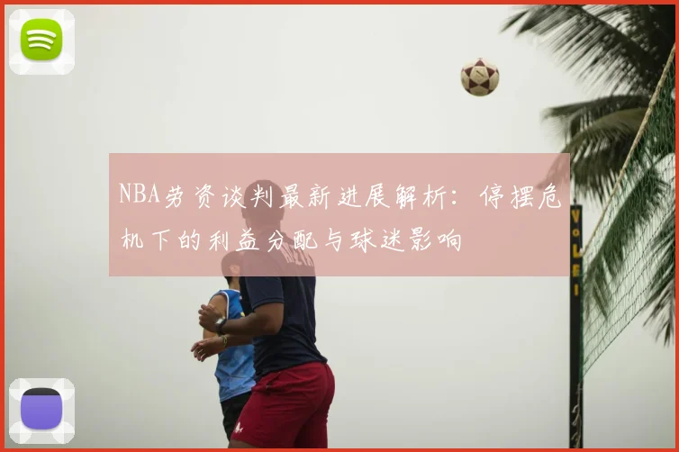 NBA劳资谈判最新进展解析：停摆危机下的利益分配与球迷影响