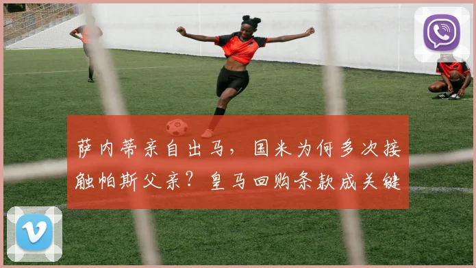 萨内蒂亲自出马，国米为何多次接触帕斯父亲？皇马回购条款成关键