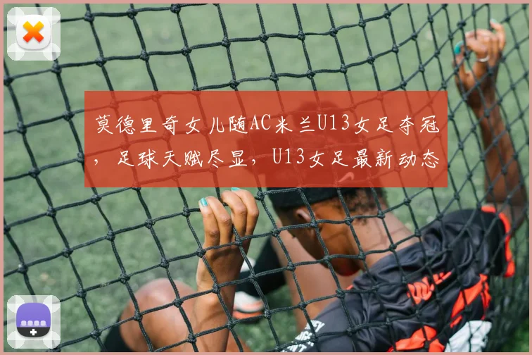 莫德里奇女儿随AC米兰U13女足夺冠，足球天赋尽显，U13女足最新动态解析
