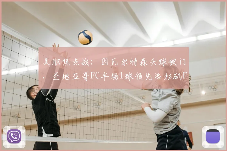 美职焦点战：因瓦尔特森头球破门，圣地亚哥FC半场1球领先洛杉矶FC
