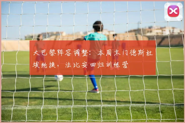 大巴黎阵容调整：本周末门德斯杜埃轮换，法比安回归训练营
