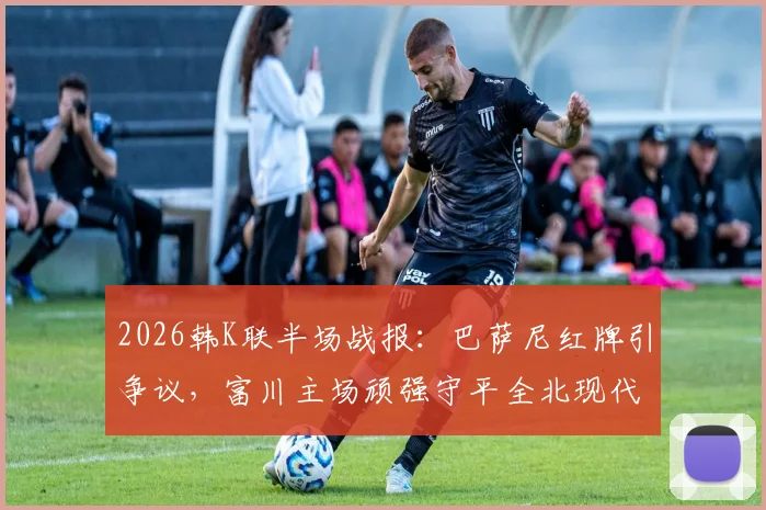 2026韩K联半场战报：巴萨尼红牌引争议，富川主场顽强守平全北现代